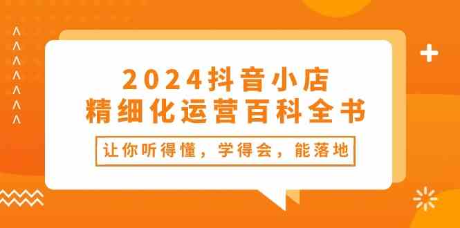 2024抖音小店精细化运营百科全书：让你听得懂，学得会，能落地（34节课）-佳佳云创网