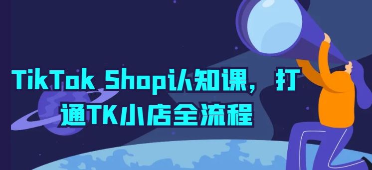 TikTok Shop认知课，打通TK小店全流程-佳佳云创网