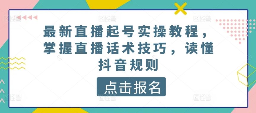 最新直播起号实操教程，掌握直播话术技巧，读懂抖音规则-佳佳云创网
