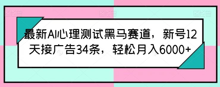 最新AI心理测试黑马赛道，新号12天接广告34条，轻松月入6000+【揭秘】-佳佳云创网