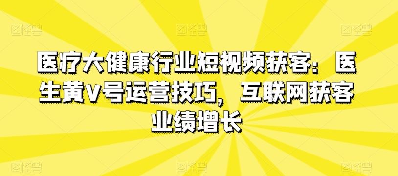 医疗大健康行业短视频获客：医生黄V号运营技巧，互联网获客业绩增长-佳佳云创网