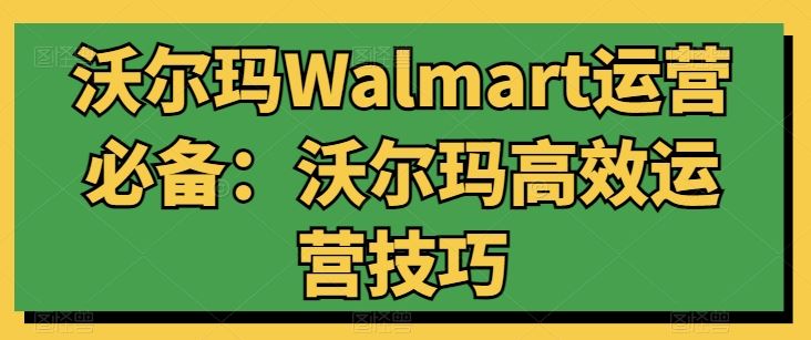 沃尔玛Walmart运营必备：沃尔玛高效运营技巧-佳佳云创网
