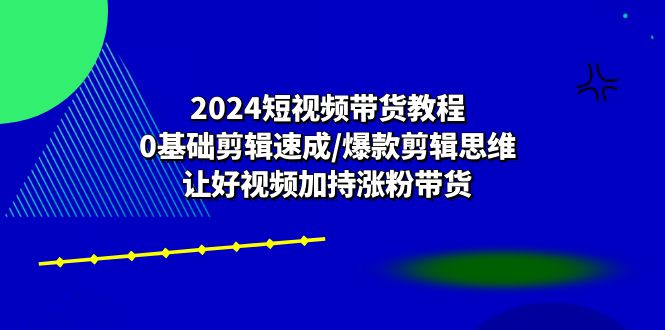 2024短视频带货教程：0基础剪辑速成/爆款剪辑思维/让好视频加持涨粉带货-佳佳云创网