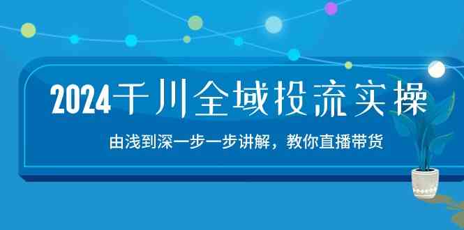 2024千川全域投流精品实操：由谈到深一步一步讲解，教你直播带货（15节）-佳佳云创网