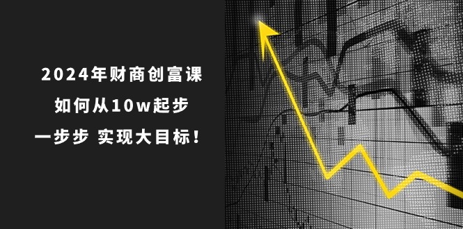 2024年财商创富课：如何从10w起步，一步步实现大目标！（7节完整版）-佳佳云创网
