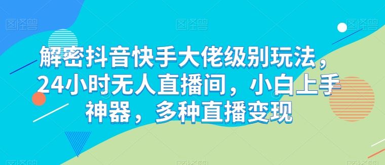 解密抖音快手大佬级别玩法，24小时无人直播间，小白上手神器，多种直播变现【揭秘】-佳佳云创网