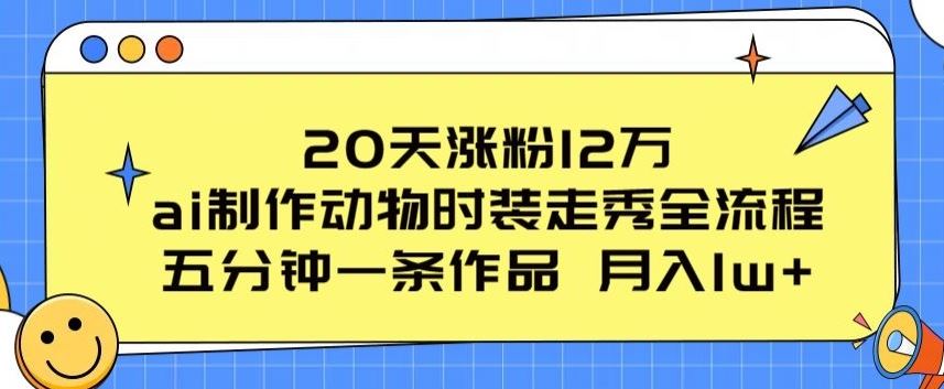 20天涨粉12万，ai制作动物时装走秀全流程，五分钟一条作品，流量大【揭秘】-佳佳云创网
