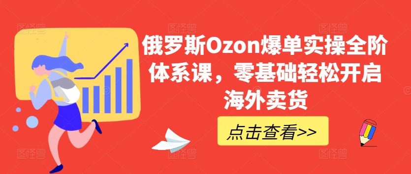 俄罗斯Ozon爆单实操全阶体系课，零基础轻松开启海外卖货-佳佳云创网