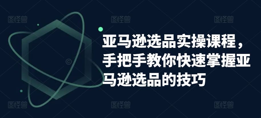 亚马逊选品实操课程，手把手教你快速掌握亚马逊选品的技巧-佳佳云创网