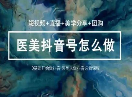 玩转医美抖音短视频与直播，36堂网课学逻辑(短视频+直播+美学分享+团购)-佳佳云创网