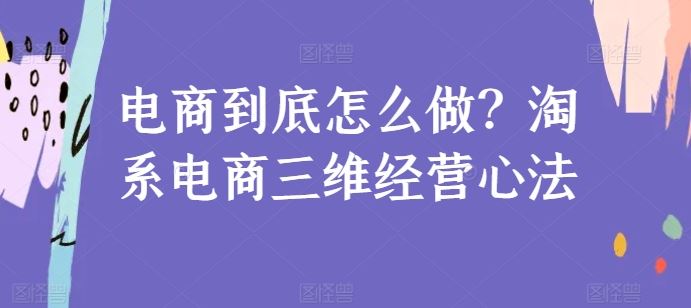 电商到底怎么做？淘系电商三维经营心法-佳佳云创网