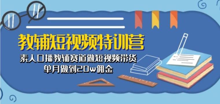 教辅短视频特训营： 素人口播教辅赛道做短视频带货，单月做到20w佣金-佳佳云创网
