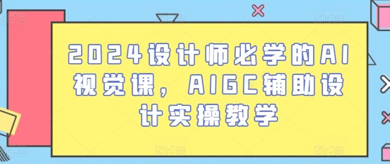 2024设计师必学的AI视觉课，AIGC辅助设计实操教学-佳佳云创网
