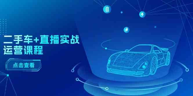 二手车直播实战运营课程：直播推荐/短视频推荐/千川投放/直播全流程-佳佳云创网