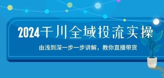 2024千川全域投流精品实操：由谈到深一步一步讲解，教你直播带货-15节-佳佳云创网