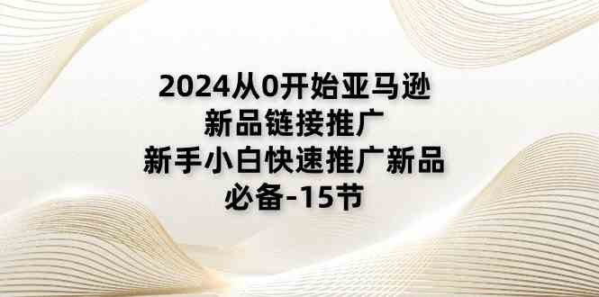 2024从0开始亚马逊新品链接推广，新手小白快速推广新品的必备（15节）-佳佳云创网