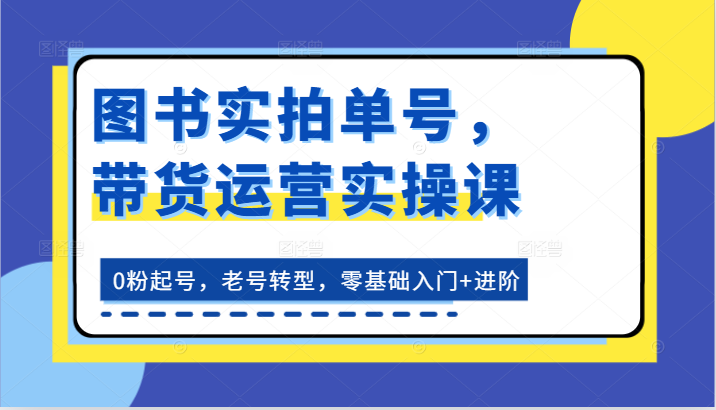 图书实拍单号，带货运营实操课：0粉起号，老号转型，零基础入门+进阶-佳佳云创网