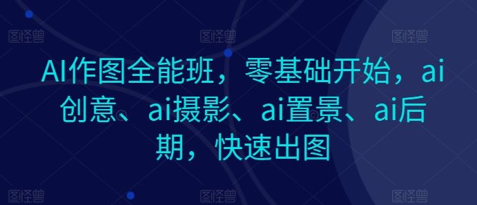 AI作图全能班，零基础开始，ai创意、ai摄影、ai置景、ai后期，快速出图-佳佳云创网