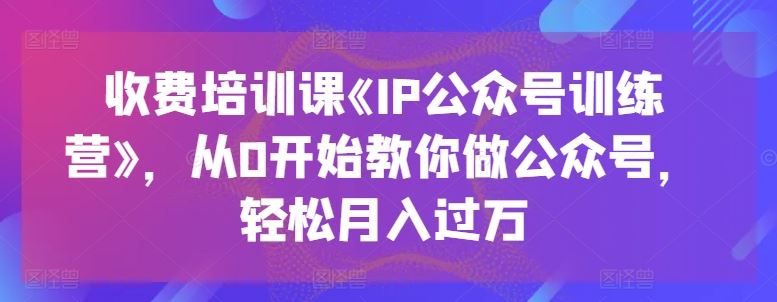 收费培训课《IP公众号训练营》，从0开始教你做公众号，轻松月入过万-佳佳云创网
