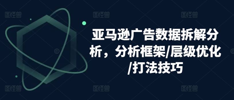 亚马逊广告数据拆解分析，分析框架/层级优化/打法技巧-佳佳云创网
