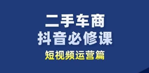 二手车商抖音必修课短视频运营，二手车行业从业者新赛道-佳佳云创网