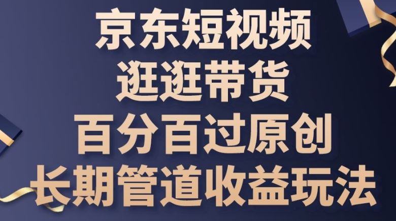 京东短视频逛逛带货百分百过原创，长期管道收益玩法【揭秘】-佳佳云创网