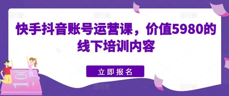 快手抖音账号运营课，价值5980的线下培训内容-佳佳云创网