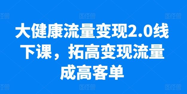 大健康流量变现2.0线下课，​拓高变现流量成高客单，业绩10倍增长，低粉高变现，只讲落地实操-佳佳云创网