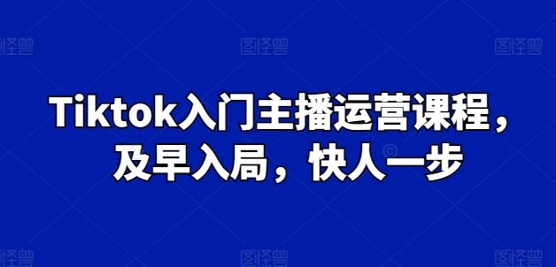 Tiktok入门主播运营课程，及早入局，快人一步-佳佳云创网