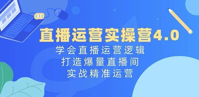 直播运营实操营4.0：学会直播运营逻辑，打造爆量直播间，实战精准运营-佳佳云创网