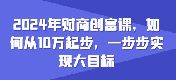 2024年财商创富课，如何从10w起步，一步步实现大目标-佳佳云创网