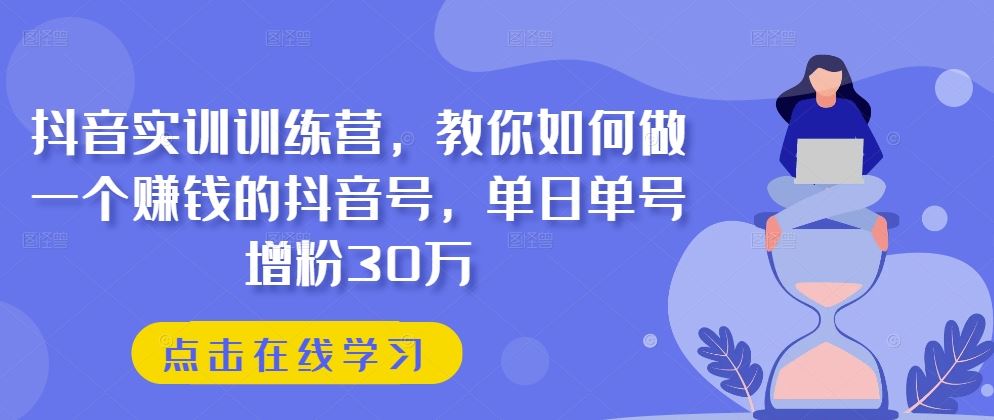 抖音实训训练营，教你如何做一个赚钱的抖音号，单日单号增粉30万-佳佳云创网