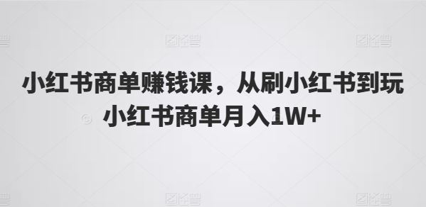小红书商单赚钱课，从刷小红书到玩小红书商单月入1W+-佳佳云创网