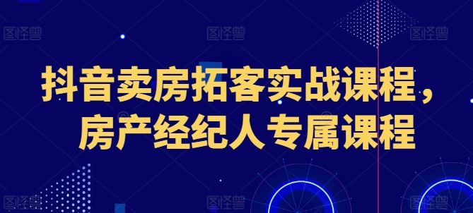 抖音卖房拓客实战课程，房产经纪人专属课程-佳佳云创网