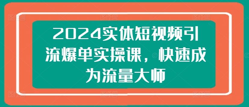 2024实体短视频引流爆单实操课，快速成为流量大师-佳佳云创网