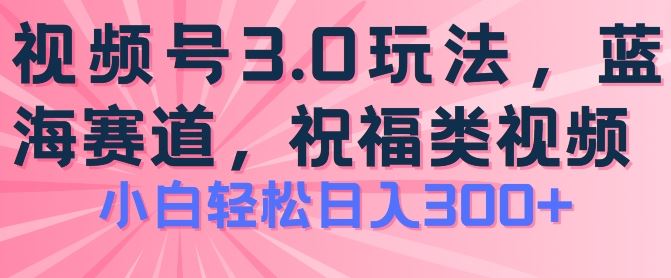 2024视频号蓝海项目，祝福类玩法3.0，操作简单易上手，日入300+【揭秘】-佳佳云创网