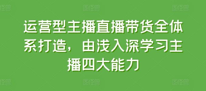 运营型主播直播带货全体系打造，由浅入深学习主播四大能力-佳佳云创网