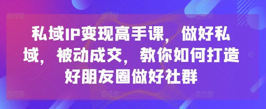 私域IP变现高手课，做好私域，被动成交，教你如何打造好朋友圈做好社群-佳佳云创网