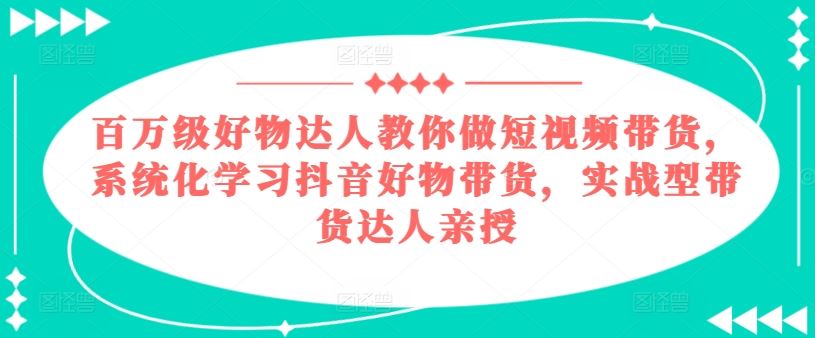 百万级好物达人教你做短视频带货，系统化学习抖音好物带货，实战型带货达人亲授-佳佳云创网