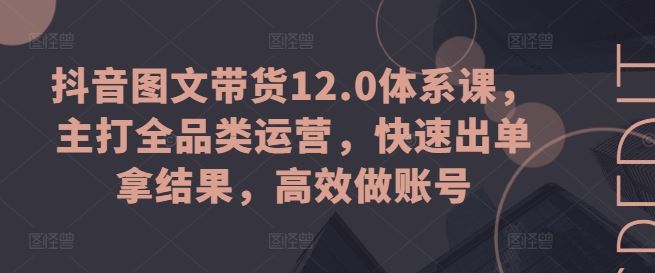 抖音图文带货12.0体系课，主打全品类运营，快速出单拿结果，高效做账号-佳佳云创网