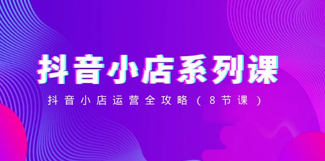 （8415期）抖音小店-系列课，抖音小店运营全攻略（8节课）-佳佳云创网