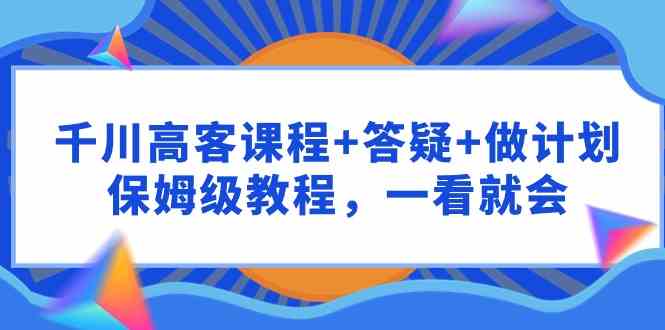 （9664期）千川 高客课程+答疑+做计划，保姆级教程，一看就会-佳佳云创网