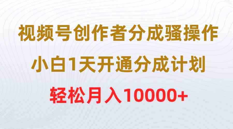 （9656期）视频号创作者分成骚操作，小白1天开通分成计划，轻松月入10000+-佳佳云创网