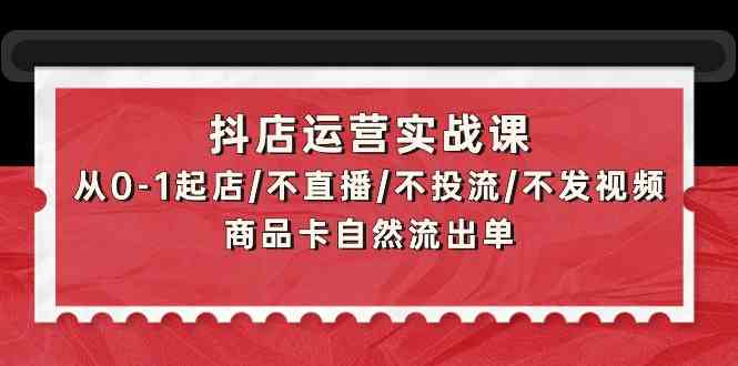 （9705期）抖店运营实战课：从0-1起店/不直播/不投流/不发视频/商品卡自然流出单-佳佳云创网