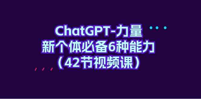 （9684期）ChatGPT-力量 新个体必备6种能力（42节视频课）-佳佳云创网