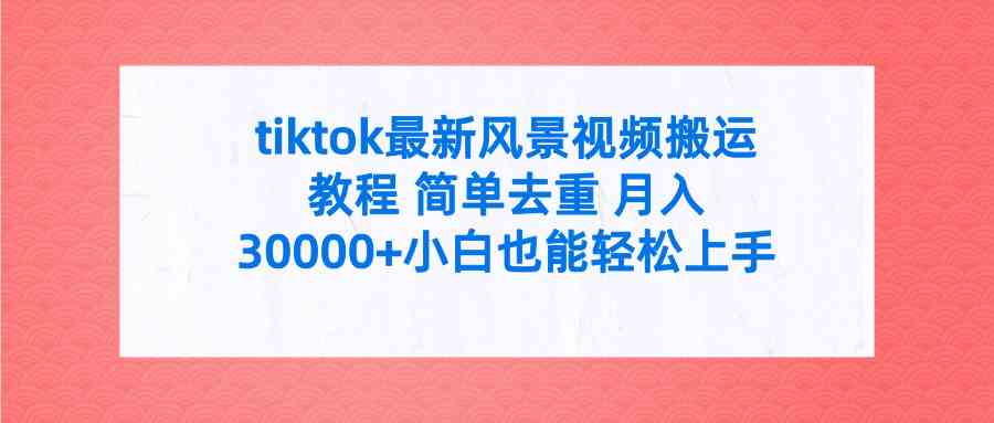 （9804期）tiktok最新风景视频搬运教程 简单去重 月入30000+附全套工具-佳佳云创网