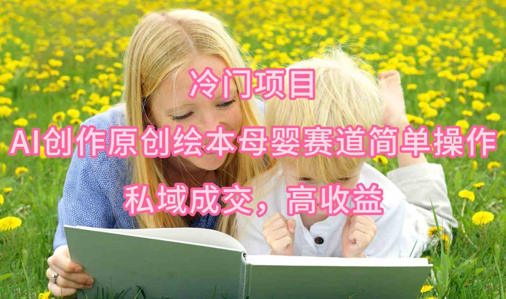 （9726期）冷门项目，AI创作原创绘本母婴赛道简单操作，私域成交，高收益-佳佳云创网