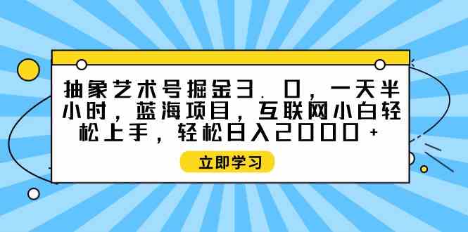 （9711期）抽象艺术号掘金3.0，一天半小时 ，蓝海项目， 互联网小白轻松上手，轻松…-佳佳云创网