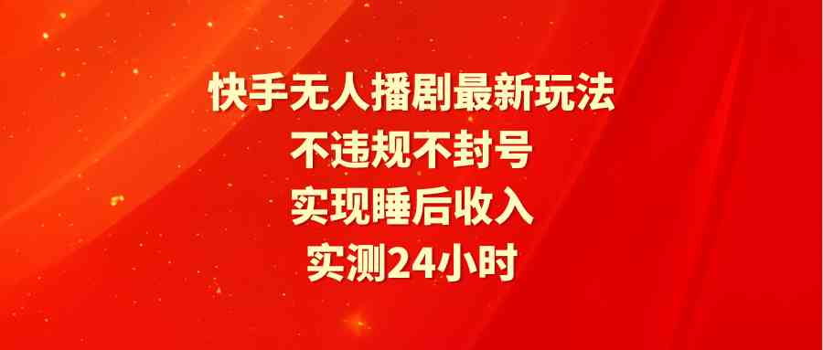 （9769期）快手无人播剧最新玩法，实测24小时不违规不封号，实现睡后收入-佳佳云创网