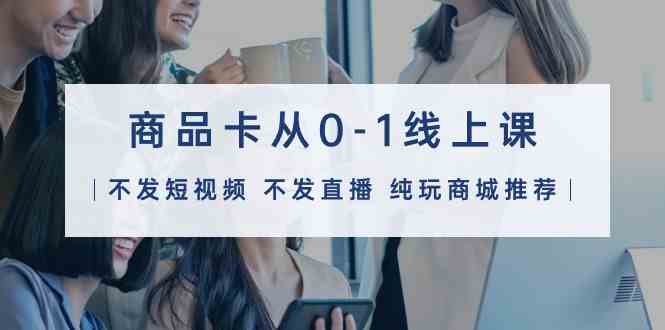 （9834期）商品卡从0-1线上课（不发短视频 不发直播 纯玩商城推荐）32节课-佳佳云创网